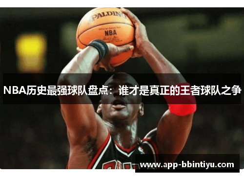 NBA历史最强球队盘点：谁才是真正的王者球队之争