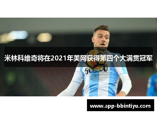 米林科维奇将在2021年美网获得第四个大满贯冠军