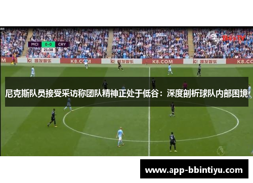 尼克斯队员接受采访称团队精神正处于低谷：深度剖析球队内部困境