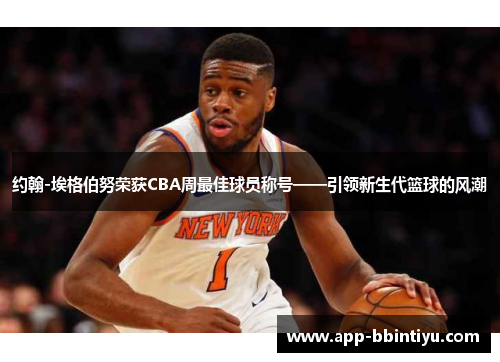 约翰-埃格伯努荣获CBA周最佳球员称号——引领新生代篮球的风潮