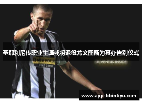 基耶利尼传职业生涯或将退役尤文图斯为其办告别仪式
