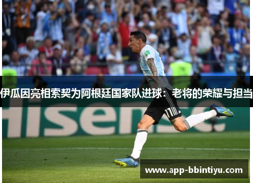 伊瓜因亮相索契为阿根廷国家队进球：老将的荣耀与担当