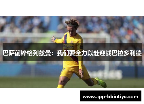巴萨前锋格列兹曼：我们要全力以赴迎战巴拉多利德