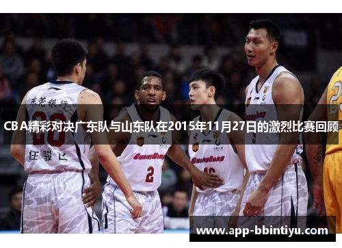 CBA精彩对决广东队与山东队在2015年11月27日的激烈比赛回顾